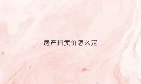 房产拍卖价怎么定(房产拍卖价怎么定价)