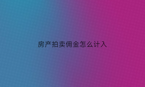 房产拍卖佣金怎么计入(拍卖房拍卖佣金是多少)