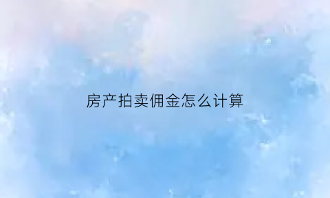 房产拍卖佣金怎么计算(房屋拍卖佣金)
