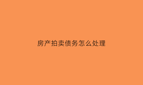 房产拍卖债务怎么处理(房产拍卖后债权人什么时候拿到执行款)
