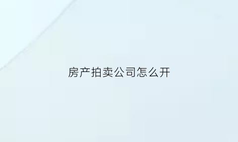 房产拍卖公司怎么开(房子拍卖公司如何收费)