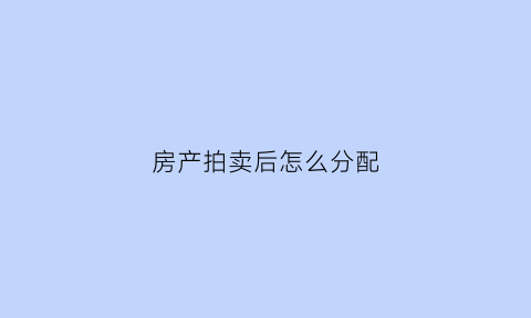 房产拍卖后怎么分配(房产拍卖后的分配顺序)
