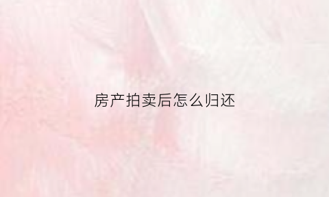 房产拍卖后怎么归还(房产拍卖后怎么过户)