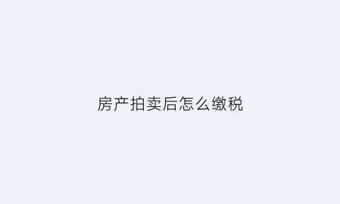 房产拍卖后怎么缴税(拍卖的房产税如何计算)