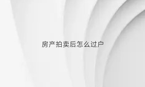 房产拍卖后怎么过户(拍卖房过户流程图)
