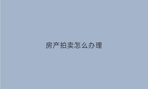 房产拍卖怎么办理(房产拍卖流程多长时间)