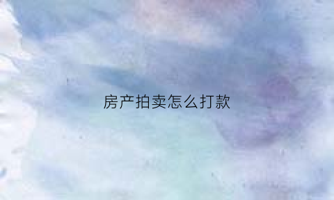 房产拍卖怎么打款(房产拍卖怎么打款给房主)