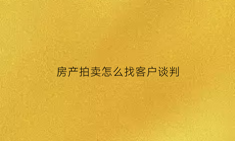 房产拍卖怎么找客户谈判(拍卖房出价技巧)