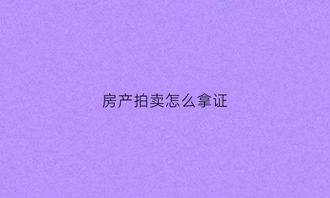 房产拍卖怎么拿证(房产拍卖需要什么手续)