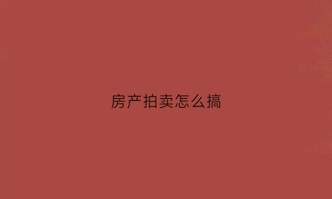 房产拍卖怎么搞(房屋拍卖流程以及规则费用)