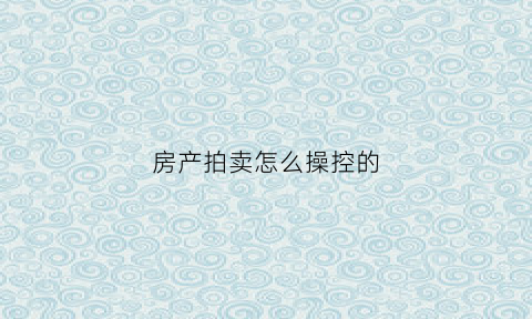 房产拍卖怎么操控的(房屋拍卖流程和注意事项)