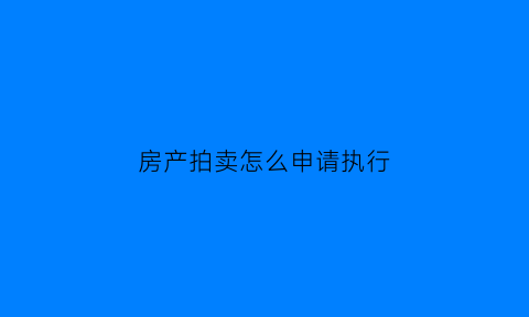 房产拍卖怎么申请执行(房产拍卖怎么申请执行流程)