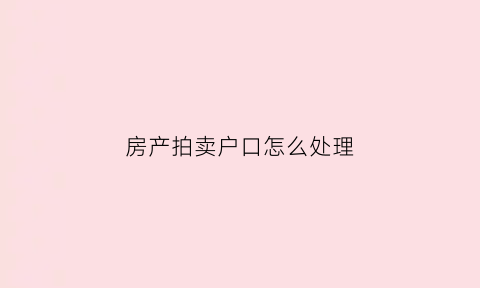房产拍卖户口怎么处理(法院拍卖的房子户籍怎么处理)