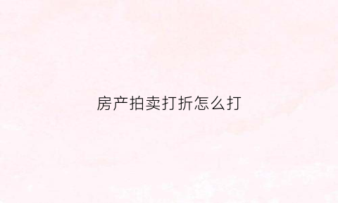房产拍卖打折怎么打(房产拍卖打折怎么打出来)
