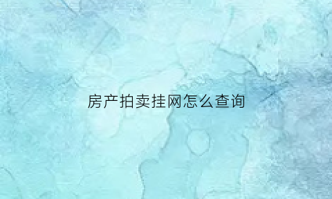 房产拍卖挂网怎么查询(房产拍卖结果查询)