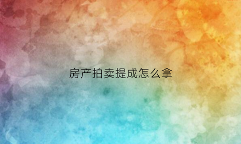 房产拍卖提成怎么拿(房屋拍卖佣金多少)