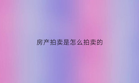房产拍卖是怎么拍卖的(房屋拍卖流程以及规则费用)