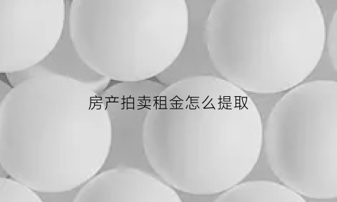 房产拍卖租金怎么提取(房子拍卖后余款怎么领取)