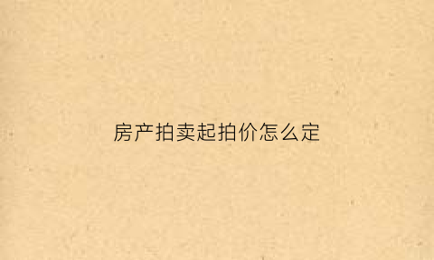 房产拍卖起拍价怎么定(房产拍卖起拍价是评估价吗)