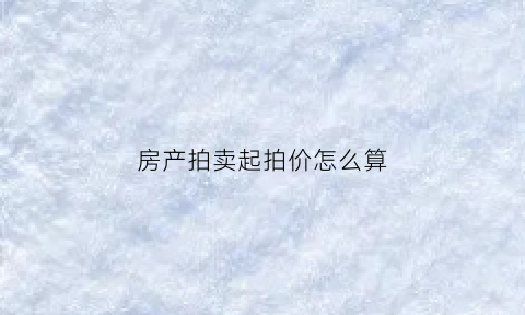 房产拍卖起拍价怎么算(房产拍卖起拍价怎么算出来的)