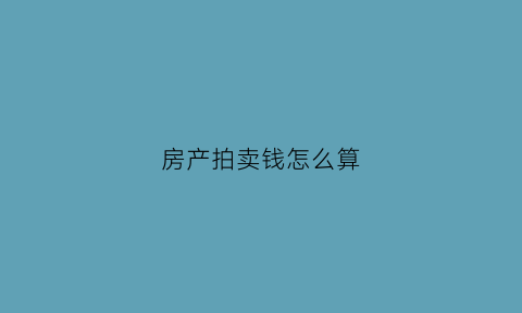 房产拍卖钱怎么算(房产拍卖费用怎么收费)