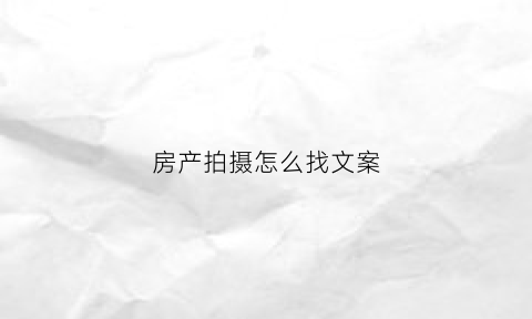 房产拍摄怎么找文案(房地产拍照姿势)