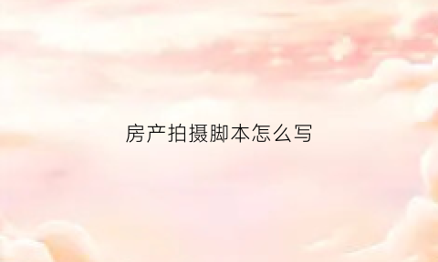 房产拍摄脚本怎么写(房产短视频脚本)