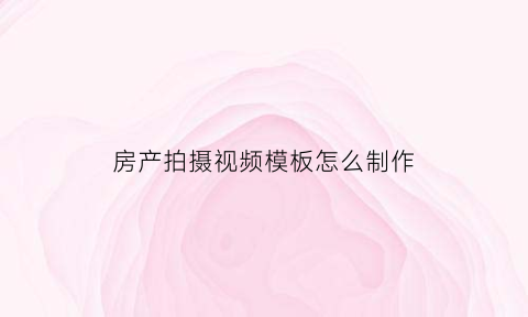 房产拍摄视频模板怎么制作(房产拍摄视频模板怎么制作出来)