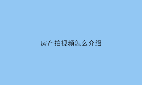 房产拍视频怎么介绍(拍摄房地产视频流程文字)