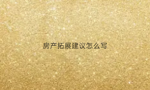 房产拓展建议怎么写(房产拓展客户的方法)