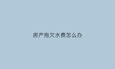 房产拖欠水费怎么办(买了房原房主欠水费)