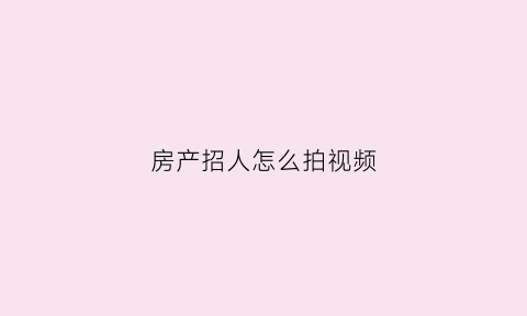 房产招人怎么拍视频(房产新人怎么拍视频)
