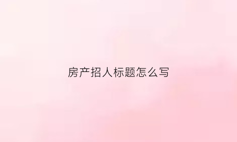 房产招人标题怎么写(房产招聘文字模板)