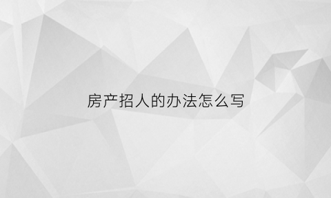 房产招人的办法怎么写(房产招人的办法怎么写啊)