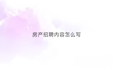 房产招聘内容怎么写(房产招聘用语)