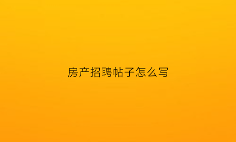 房产招聘帖子怎么写(房产招聘标题怎么写吸引人简短)