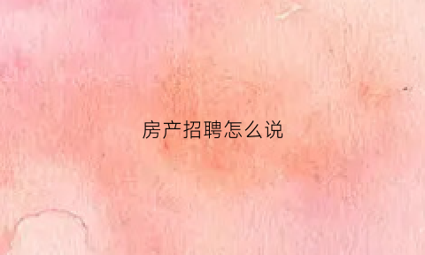 房产招聘怎么说(房产招聘说词)