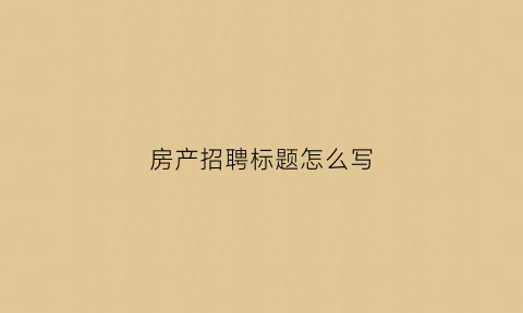 房产招聘标题怎么写(房产招聘标题怎么写简短)