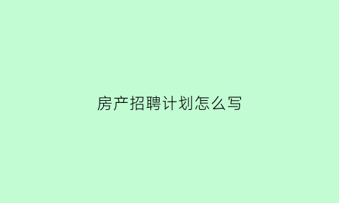 房产招聘计划怎么写(房产招聘计划怎么写简历)
