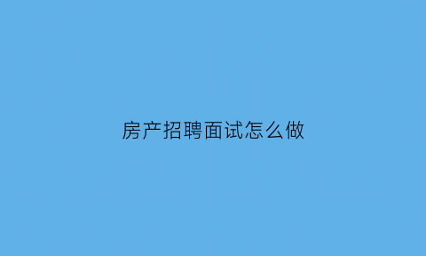 房产招聘面试怎么做(房产招聘技巧)