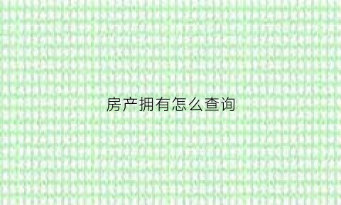 房产拥有怎么查询(如何能查到房子产权信息)