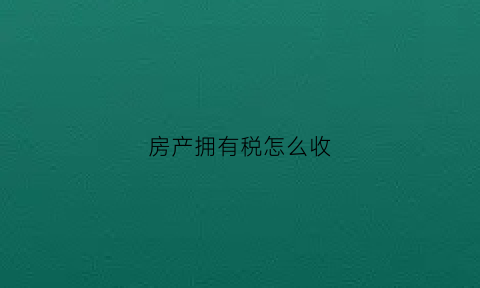 房产拥有税怎么收(拥有房屋产权的房产税计入)
