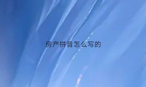 房产拼音怎么写的(房产拼音怎么写的呀)