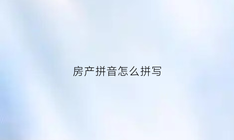 房产拼音怎么拼写(房屋拼音怎么拼写全拼)