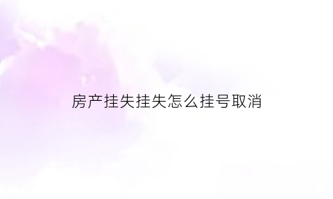 房产挂失挂失怎么挂号取消(如何挂失房产证)