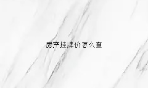 房产挂牌价怎么查(查房子挂牌价的政府网站)