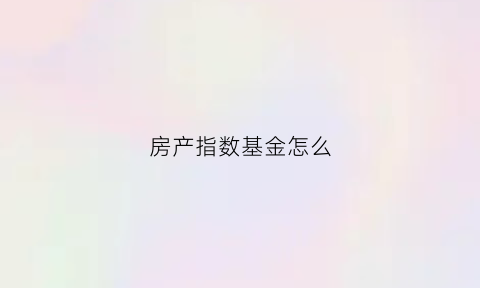 房产指数基金怎么(房地产行业指数基金)