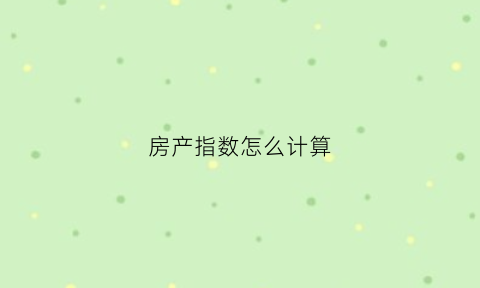 房产指数怎么计算(房产指数图)