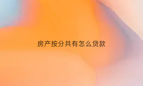 房产按分共有怎么贷款(房屋按份共有怎么析产)