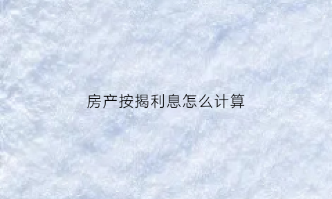 房产按揭利息怎么计算(房产按揭利息怎么计算出来的)